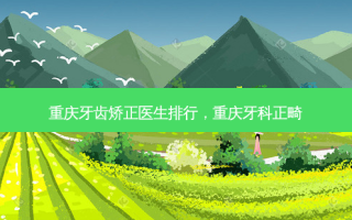 重庆牙齿矫正医生排行，重庆牙科正畸