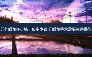开外眼角多少钱一般多少钱 开眼角手术需要注意哪些