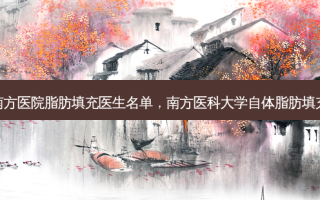 南方医院脂肪填充医生名单，南方医科大学自体脂肪填充