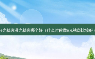 e光祛斑激光祛斑哪个好（什么时候做e光祛斑比较好）