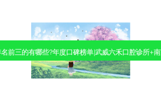 国内口腔医院排名前三的有哪些?年度口碑榜单|武威六禾口腔诊所+南京江北蓝鲟口腔