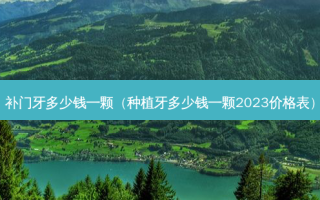 补门牙多少钱一颗（种植牙多少钱一颗2023价格表）