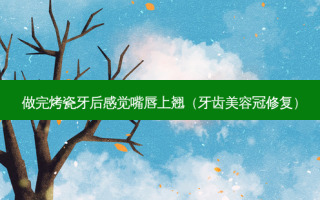 做完烤瓷牙后感觉嘴唇上翘（牙齿美容冠修复）