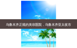 乌鲁木齐正规的美容医院，乌鲁木齐亚太夜市