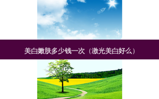 美 *** 肤多少钱一次（激光美白好么）