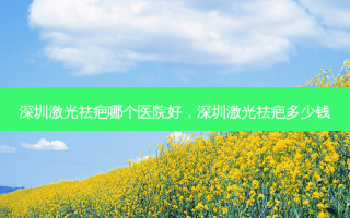 深圳激光祛疤哪个医院好，深圳激光祛疤多少钱