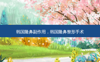 韩国隆鼻副作用，韩国隆鼻整形手术