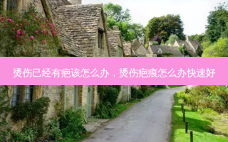 烫伤已经有疤该怎么办，烫伤疤痕怎么办快速好