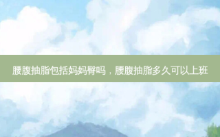 腰腹抽脂包括妈妈臀吗，腰腹抽脂多久可以上班