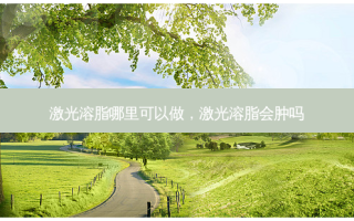 激光溶脂哪里可以做，激光溶脂会肿吗