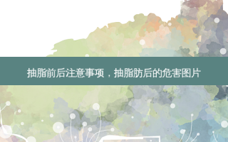 抽脂前后注意事项，抽脂肪后的危害图片