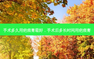 手术多久用疤痕膏 *** ，手术后多长时间用疤痕膏