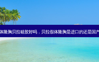 假体隆胸贝拉硅胶好吗，贝拉假体隆胸是进口的还是国产的