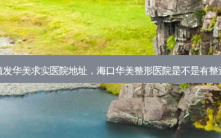 海口植发华美求实医院地址，海口华美整形医院是不是有整过死人