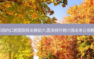 2023国内口腔医院排名榜前六,医美排行榜六强名单公布附案例