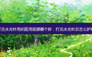 打完水光针用的医用面膜哪个好，打完水光针后怎么护理