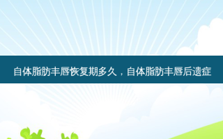 自体脂肪丰唇恢复期多久，自体脂肪丰唇后遗症