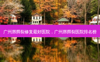 广州唇腭裂修复 *** 医院，广州唇腭裂医院排名榜