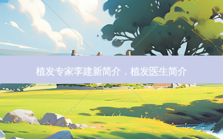 植发专家李建新简介，植发医生简介