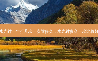 水光针一年打几次一次管多久，水光针多久一次比较好