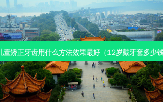 儿童矫正牙齿用什么 *** 效果好（12岁戴牙套多少钱）
