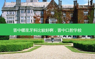 晋中哪里牙科比较好啊，晋中口腔学校