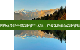 疤痕体质能全切双眼皮手术吗，疤痕体质能做双眼皮吗