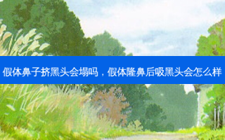 假体鼻子挤黑头会塌吗，假体隆鼻后吸黑头会怎么样