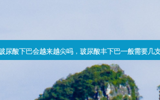 玻尿酸下巴会越来越尖吗，玻尿酸丰下巴一般需要几支