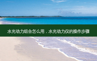 水光动力组合怎么用，水光动力仪的操作步骤