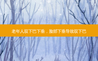 老年人双下巴下垂，脸部下垂导致双下巴