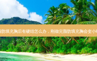 脂肪填充胸后有硬结怎么办，刚做完脂肪填充胸会变小吗