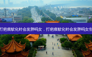 打疤痕软化针会发胖吗女，打疤痕软化针会发胖吗女生