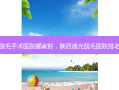 陕西脱毛手术医院哪家好，陕西激光脱毛医院排名前十