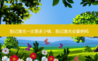 胎记激光一次要多少钱，胎记激光会留疤吗