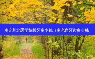 南充川北医学院拔牙多少钱（南充窟牙齿多少钱）