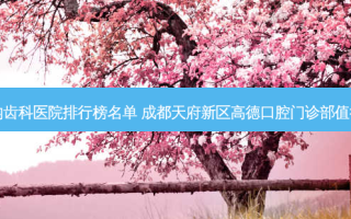 国内齿科医院排行榜名单 成都天府新区高德口腔门诊部值得选
