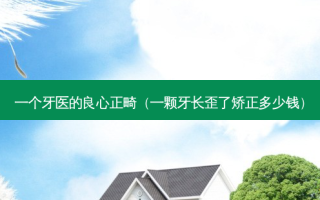 一个牙医的良心正畸（一颗牙长歪了矫正多少钱）