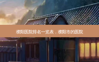 濮阳医院排名一览表，濮阳市的医院