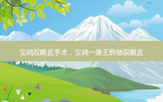 宝鸡双眼皮手术，宝鸡一康王辉做双眼皮