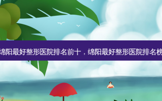 绵阳 *** 整形医院排名前十，绵阳 *** 整形医院排名榜
