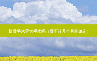 植骨手术是大手术吗（骨不连几个月能确定）