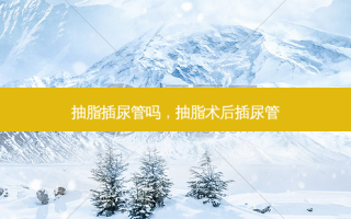 抽脂插尿管吗，抽脂术后插尿管