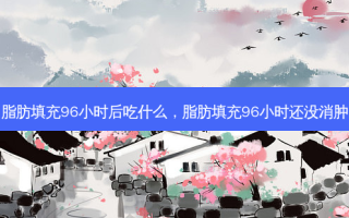 脂肪填充96小时后吃什么，脂肪填充96小时还没消肿