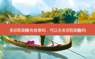 美容院刷酸有效果吗，可以去美容院刷酸吗