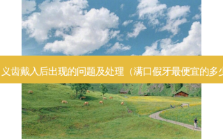全口义齿戴入后出现的问题及处理（满口假牙便宜的多少钱）