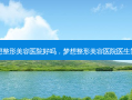 梦想整形美容医院好吗，梦想整形美容医院医生简介