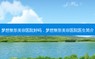 梦想整形美容医院好吗，梦想整形美容医院医生简介