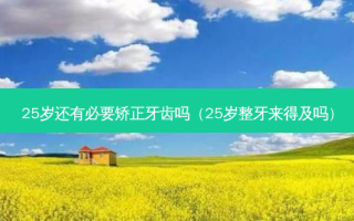 25岁还有必要矫正牙齿吗（25岁整牙来得及吗）