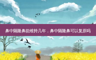 鼻中隔隆鼻能维持几年，鼻中隔隆鼻可以复原吗